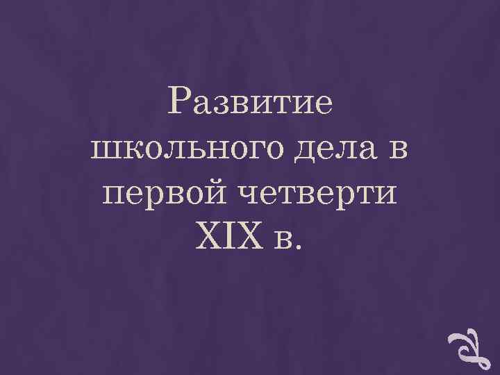 Развитие школьного дела в первой четверти XIX в. Развитие школьного дела в первой четверти XIX в.