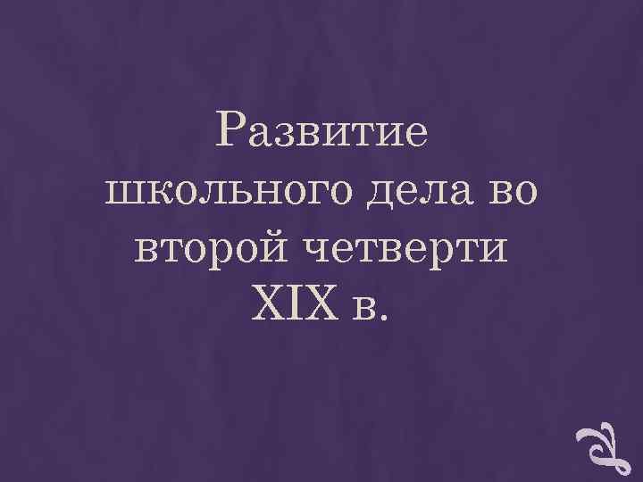 Развитие школьного дела во второй четверти XIX в. Развитие школьного дела во второй четверти XIX в.