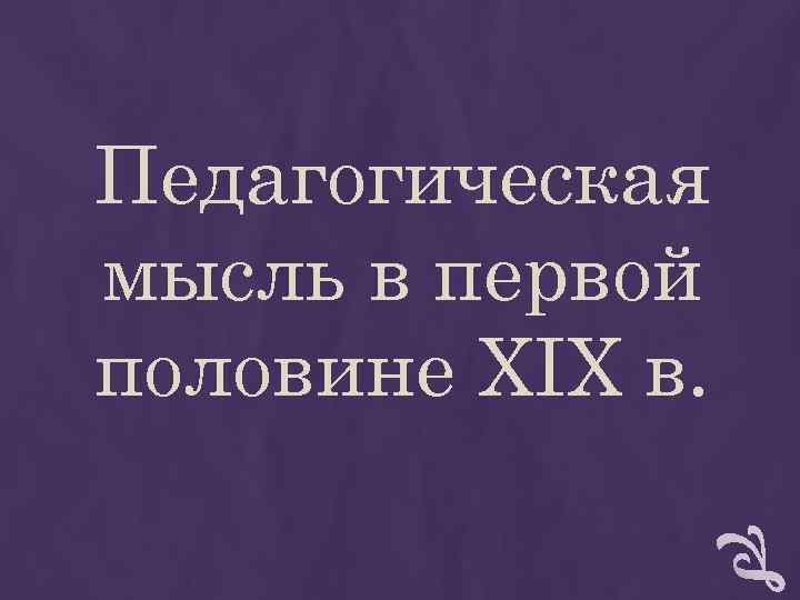 Педагогическая мысль в первой половине XIX в. Педагогическая мысль в первой половине XIX в.