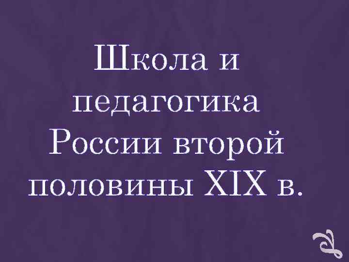 Школа и педагогика России второй половины XIX в. Школа и педагогика России второй половины XIX в.