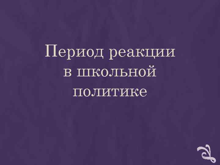 Период реакции в школьной политике Период реакции в школьной политике