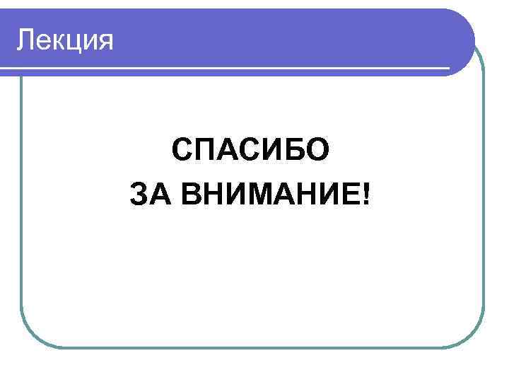 Лекция   СПАСИБО   ЗА ВНИМАНИЕ! 
