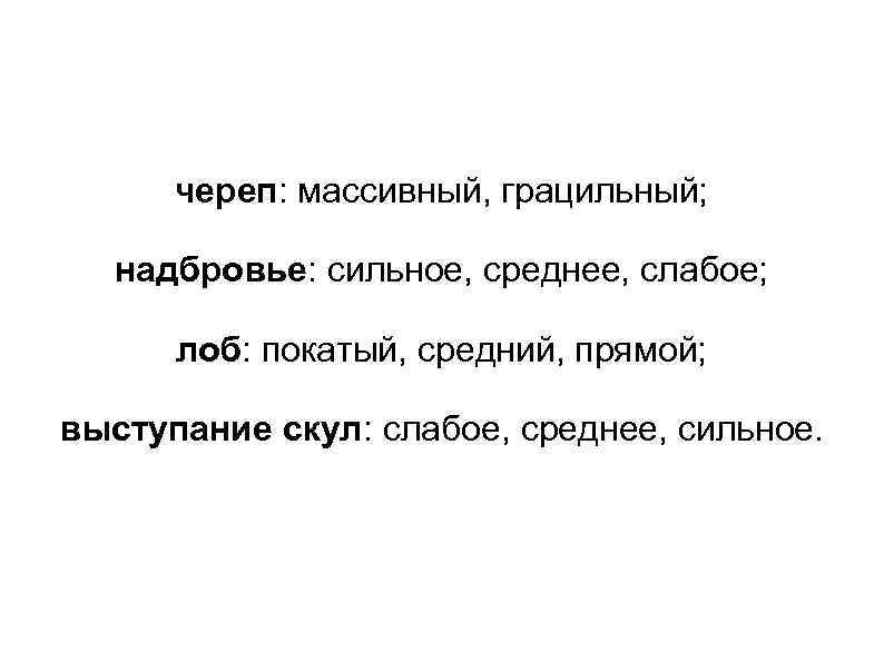  череп: массивный, грацильный; надбровье: сильное, среднее, слабое;   лоб: покатый, средний, прямой;