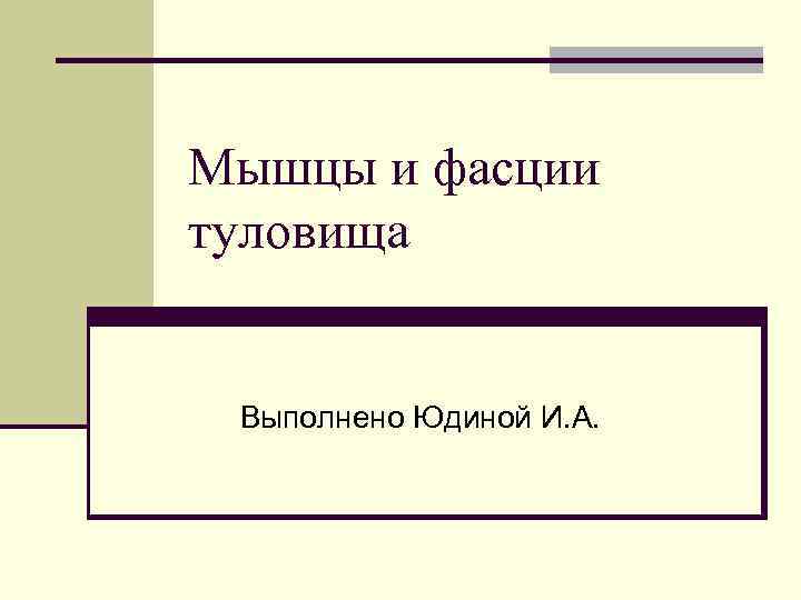 Мышцы и фасции туловища  Выполнено Юдиной И. А. 