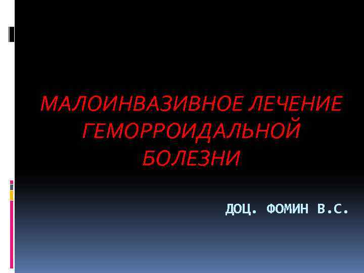 МАЛОИНВАЗИВНОЕ ЛЕЧЕНИЕ  ГЕМОРРОИДАЛЬНОЙ  БОЛЕЗНИ    ДОЦ. ФОМИН В. С. 