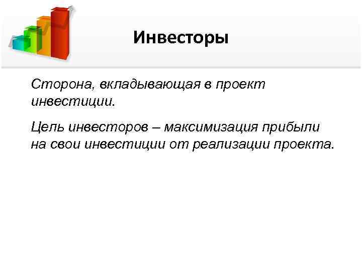    Инвесторы Сторона, вкладывающая в проект инвестиции. Цель инвесторов – максимизация прибыли