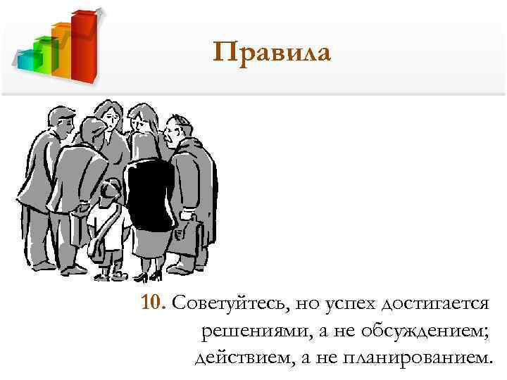   Правила 10. Советуйтесь, но успех достигается  решениями, а не обсуждением; 