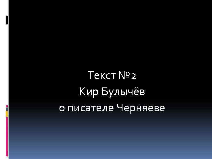 Текст № 2 Кир Булычёв о писателе Черняеве Текст № 2 Кир Булычёв о писателе Черняеве