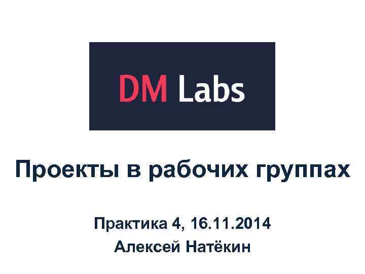 Проекты в рабочих группах  Практика 4, 16. 11. 2014  Алексей Натёкин 