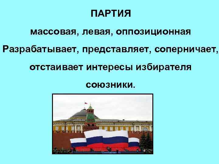     ПАРТИЯ массовая, левая, оппозиционная Разрабатывает, представляет, соперничает,  отстаивает интересы