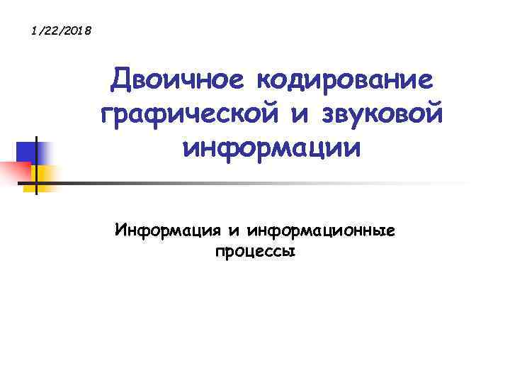 1/22/2018 Двоичное кодирование графической и звуковой информации 1/22/2018 Двоичное кодирование графической и звуковой информации