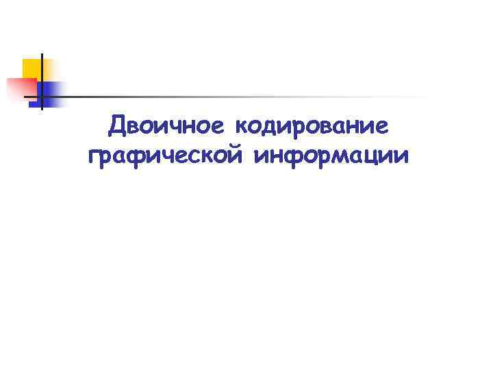 Двоичное кодирование графической информации Двоичное кодирование графической информации