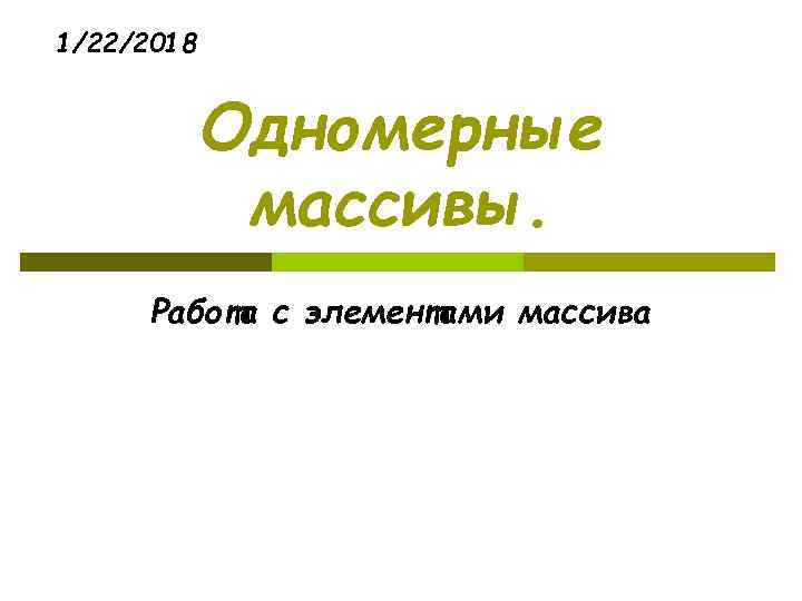 1/22/2018    Одномерные   массивы.  Работа с элементами массива 