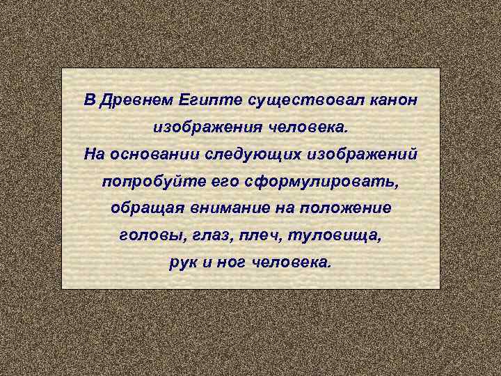 В Древнем Египте существовал канон  изображения человека. На основании следующих изображений попробуйте его