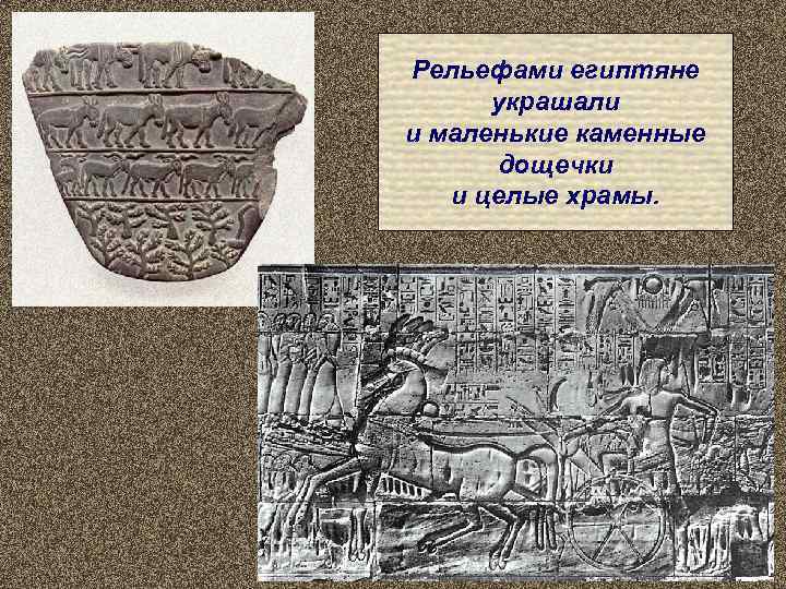 Рельефами египтяне  украшали и маленькие каменные  дощечки  и целые храмы. 
