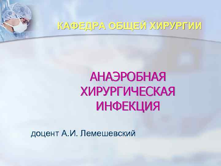 КАФЕДРА ОБЩЕЙ ХИРУРГИИ    АНАЭРОБНАЯ  ХИРУРГИЧЕСКАЯ   ИНФЕКЦИЯ доцент