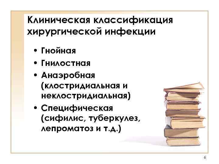 Клиническая классификация хирургической инфекции • Гнойная • Гнилостная • Анаэробная  (клостридиальная и 