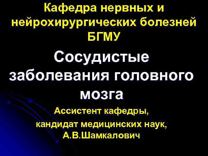 Кафедра нервных и нейрохирургических болезней БГМУ Сосудистые заболевания головного мозга Ассистент кафедры, кандидат медицинских