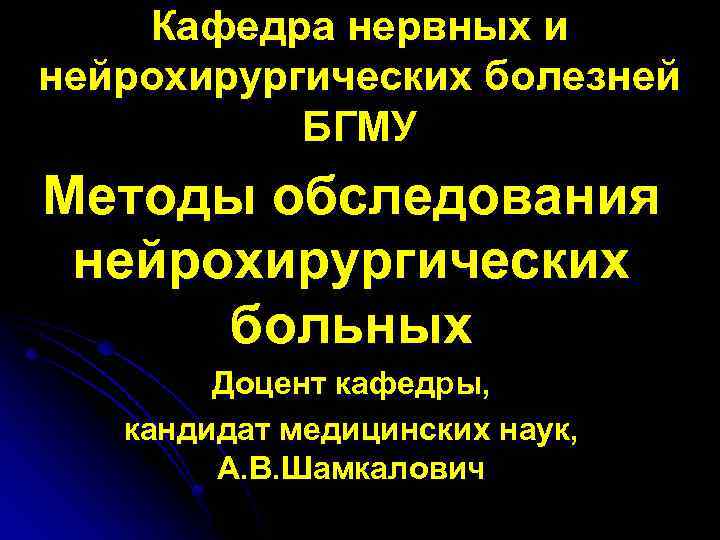 Кафедра нервных и нейрохирургических болезней БГМУ Методы обследования нейрохирургических больных Доцент кафедры, кандидат медицинских