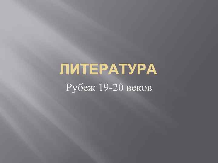 ЛИТЕРАТУРА Рубеж 19 -20 веков 