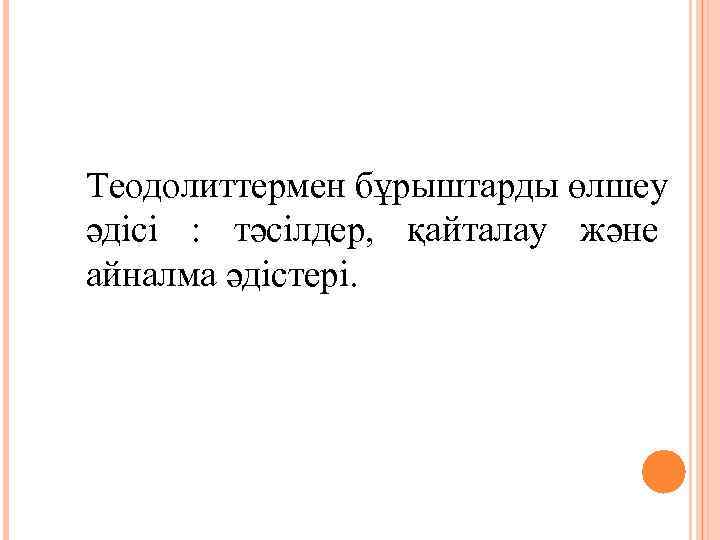 Теодолиттермен бұрыштарды өлшеу әдісі :  тәсілдер,  қайталау және айналма әдістері. 