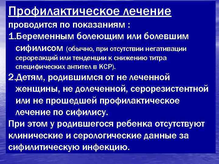 Профилактическое лечение проводится по показаниям : 1. Беременным болеющим или болевшим  сифилисом (обычно,