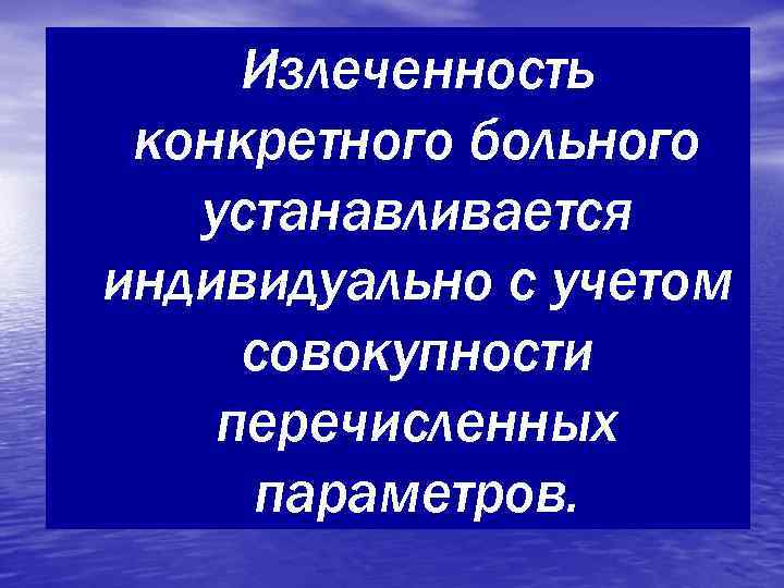  Излеченность конкретного больного  устанавливается индивидуально с учетом совокупности перечисленных параметров. 