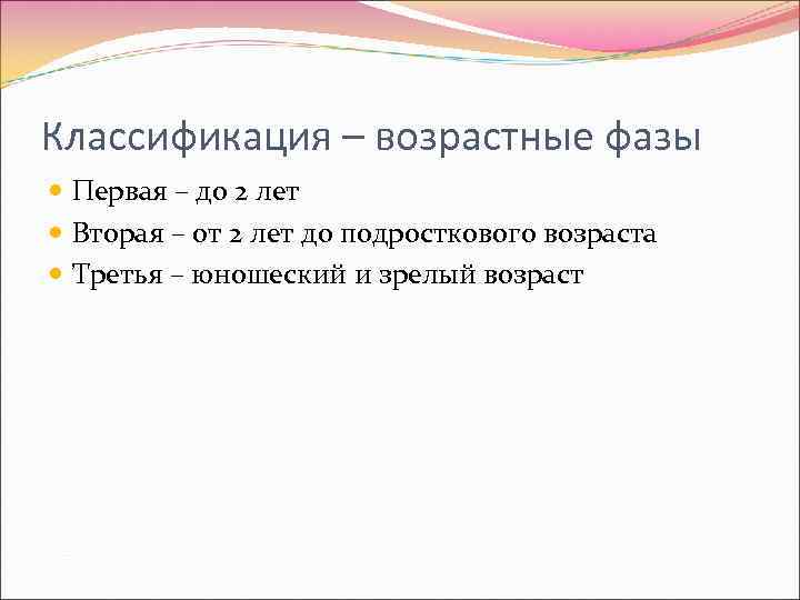 Классификация – возрастные фазы  Первая – до 2 лет  Вторая – от