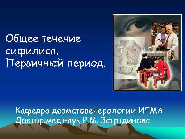Общее течение сифилиса. Первичный период. Кафедра дерматовенерологии ИГМА Доктор. мед. наук Р. М. Загртдинова