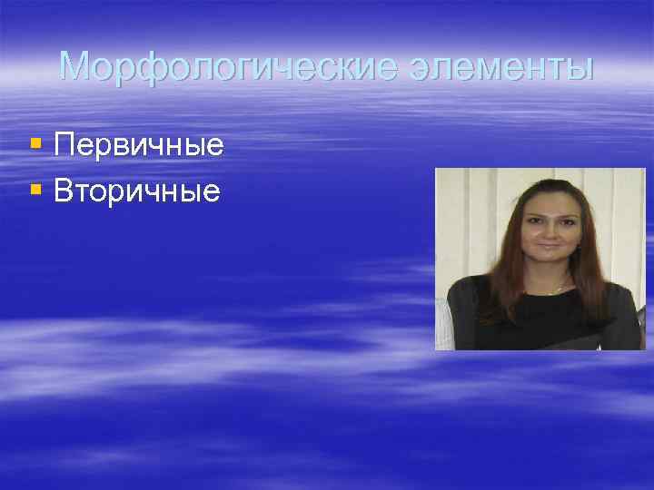 Морфологические элементы § Первичные § Вторичные Морфологические элементы § Первичные § Вторичные