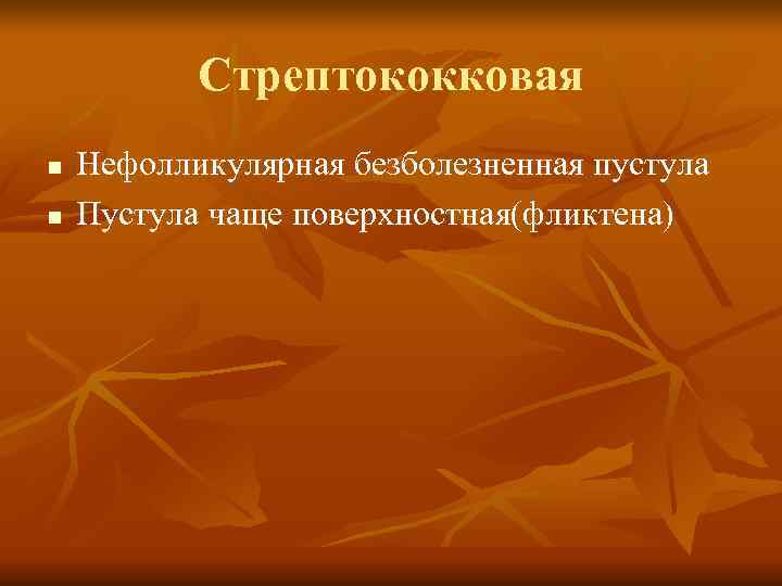   Стрептококковая n  Нефолликулярная безболезненная пустула n  Пустула чаще поверхностная(фликтена) 