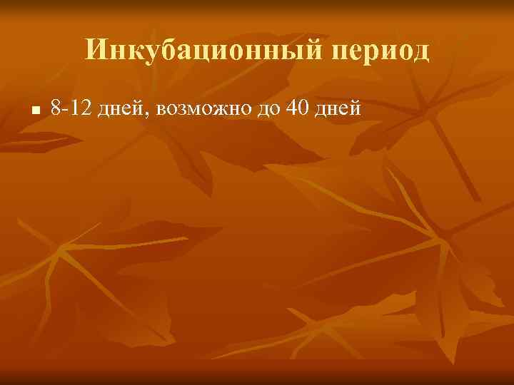   Инкубационный период n  8 -12 дней, возможно до 40 дней 
