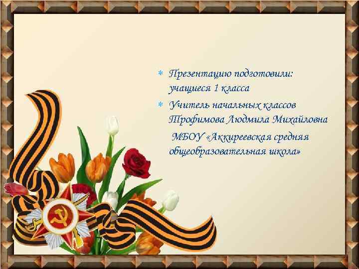  Презентацию подготовили: учащиеся 1 класса Учитель начальных классов Трофимова Людмила Михайловна МБОУ «Аккиреевская