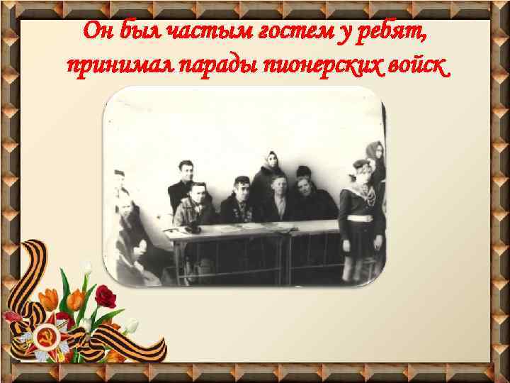 Он был частым гостем у ребят, принимал парады пионерских войск 