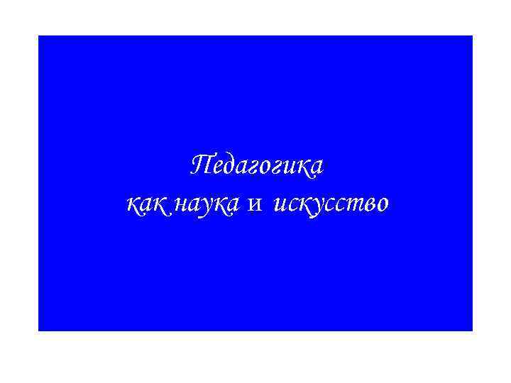 Педагогика как наука и искусство Педагогика как наука и искусство