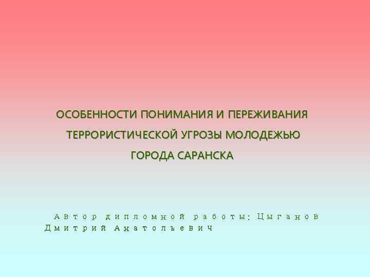 ОСОБЕННОСТИ ПОНИМАНИЯ И ПЕРЕЖИВАНИЯ ТЕРРОРИСТИЧЕСКОЙ УГРОЗЫ МОЛОДЕЖЬЮ ГОРОДА САРАНСКА Автор дипломной работы: Цыганов Дмитрий