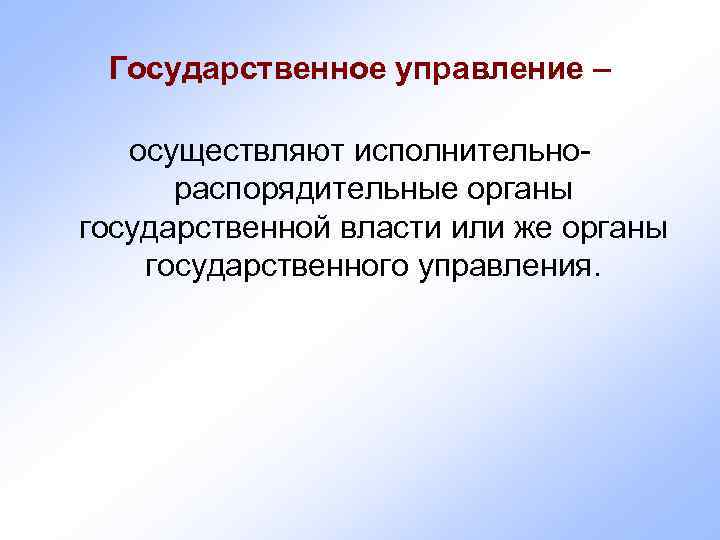  Государственное управление – осуществляют исполнительно-  распорядительные органы государственной власти или же органы