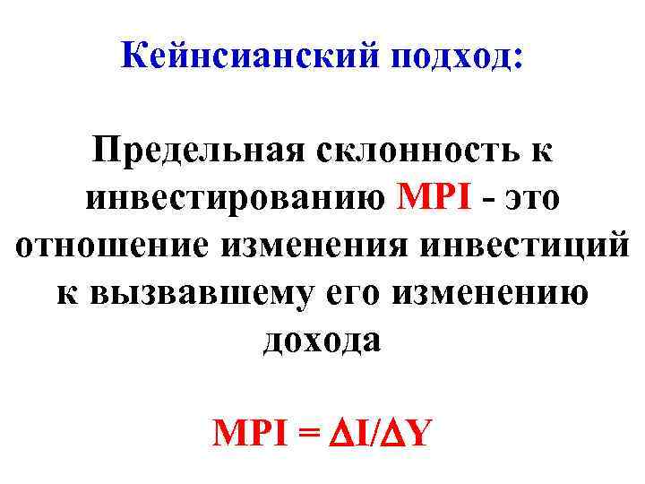  Кейнсианский подход:  Предельная склонность к инвестированию МРI - это отношение изменения инвестиций