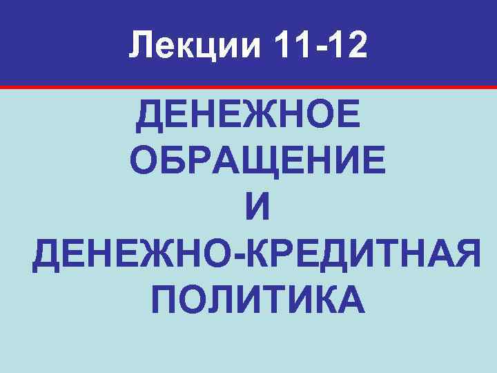   Лекции 11 -12 ДЕНЕЖНОЕ ОБРАЩЕНИЕ   И ДЕНЕЖНО-КРЕДИТНАЯ ПОЛИТИКА 