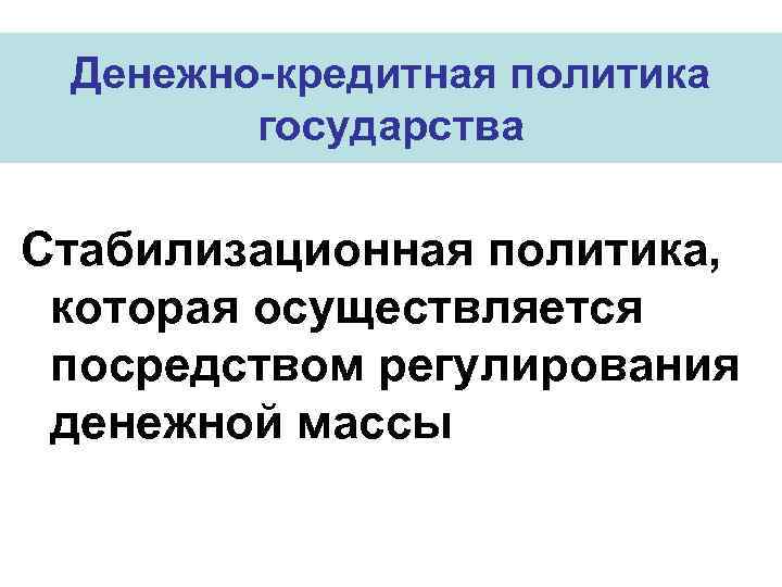  Денежно-кредитная политика   государства Стабилизационная политика,  которая осуществляется посредством регулирования денежной