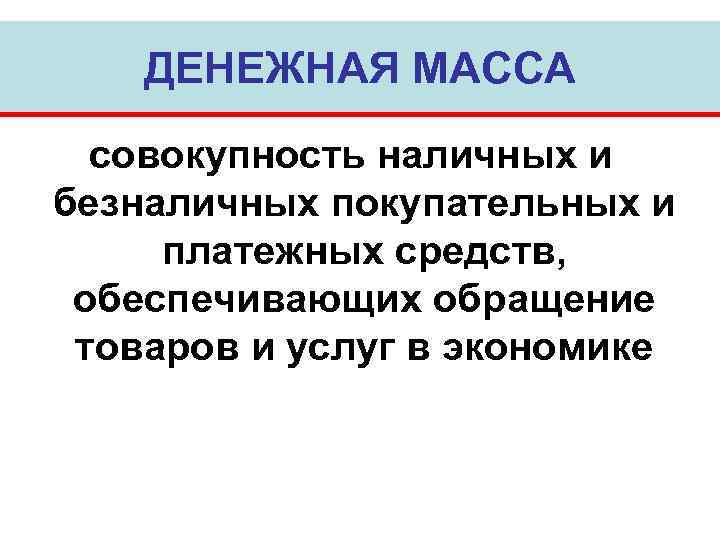   ДЕНЕЖНАЯ МАССА  совокупность наличных и безналичных покупательных и платежных средств, 