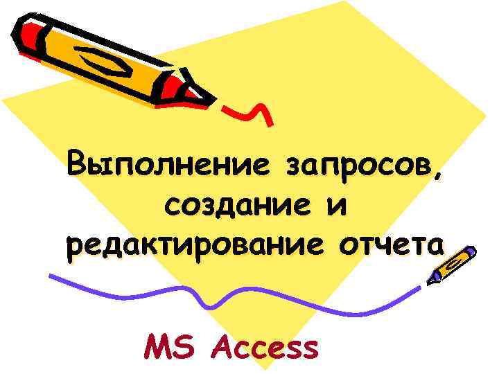 Выполнение запросов, создание и редактирование отчета MS Access Выполнение запросов, создание и редактирование отчета MS Access
