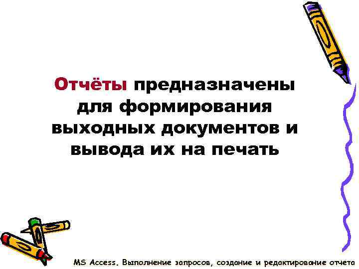 Отчёты предназначены для формирования выходных документов и вывода их на печать MS Access. Отчёты предназначены для формирования выходных документов и вывода их на печать MS Access.
