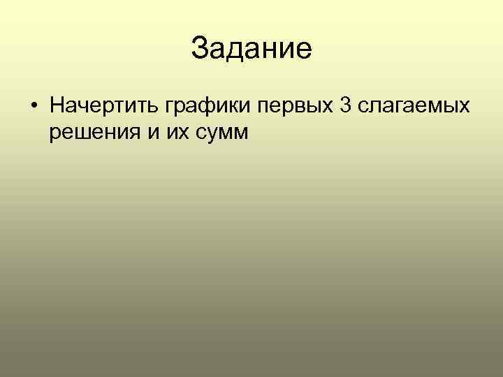    Задание • Начертить графики первых 3 слагаемых  решения и их