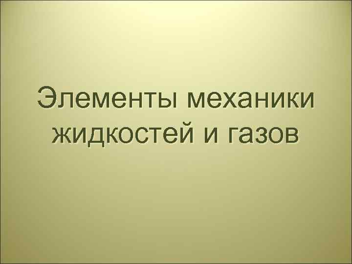 Элементы механики жидкостей и газов Элементы механики жидкостей и газов