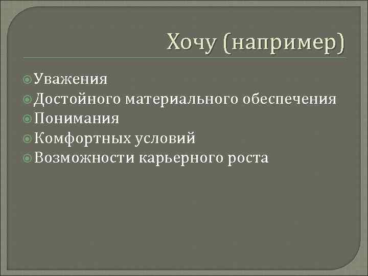     Хочу (например)  Уважения  Достойного  материального обеспечения 