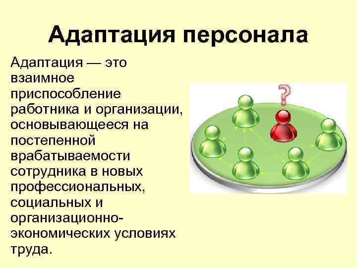 Адаптация персонала Адаптация — это взаимное приспособление работника и организации, основывающееся на постепенной
