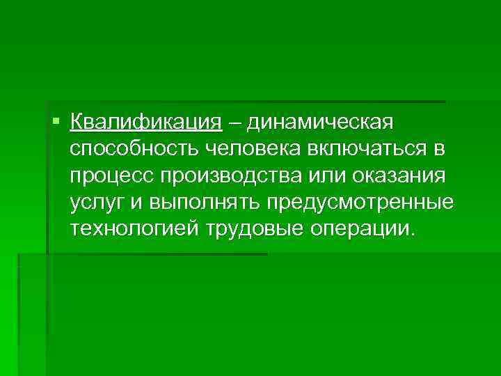 § Квалификация – динамическая  способность человека включаться в  процесс производства или оказания