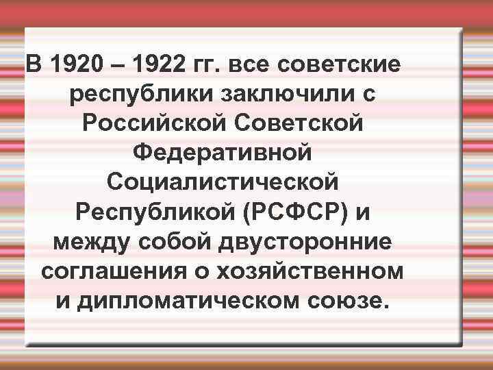 В 1920 – 1922 гг. все советские  республики заключили с Российской Советской 
