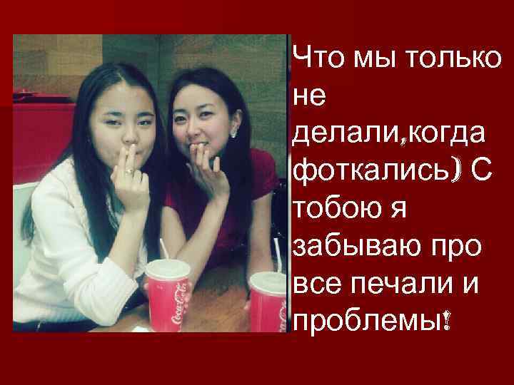 Что мы только не делали, когда фоткались) С тобою я забываю про все печали